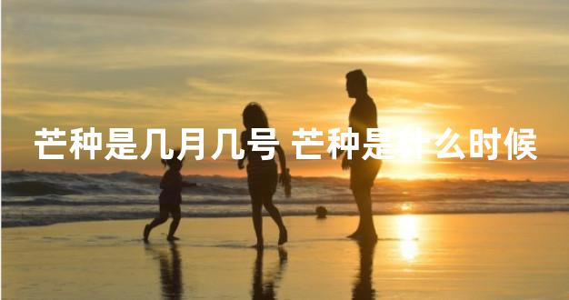 芒种是几月几号 芒种是什么时候